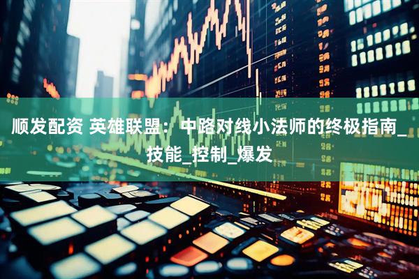 顺发配资 英雄联盟：中路对线小法师的终极指南_技能_控制_爆发