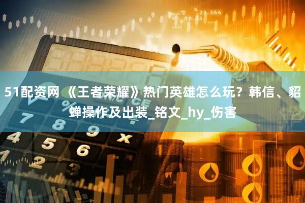 51配资网 《王者荣耀》热门英雄怎么玩？韩信、貂蝉操作及出装_铭文_hy_伤害