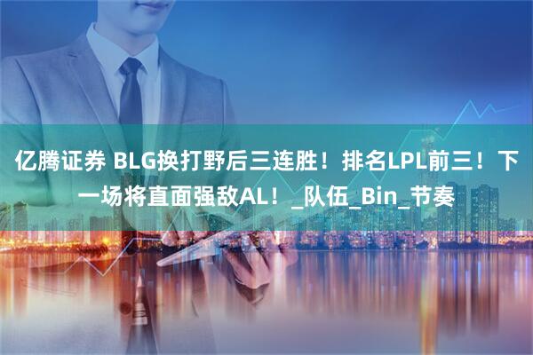 亿腾证券 BLG换打野后三连胜！排名LPL前三！下一场将直面强敌AL！_队伍_Bin_节奏