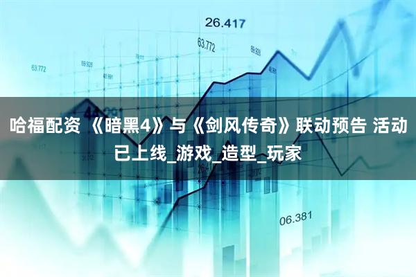 哈福配资 《暗黑4》与《剑风传奇》联动预告 活动已上线_游戏_造型_玩家