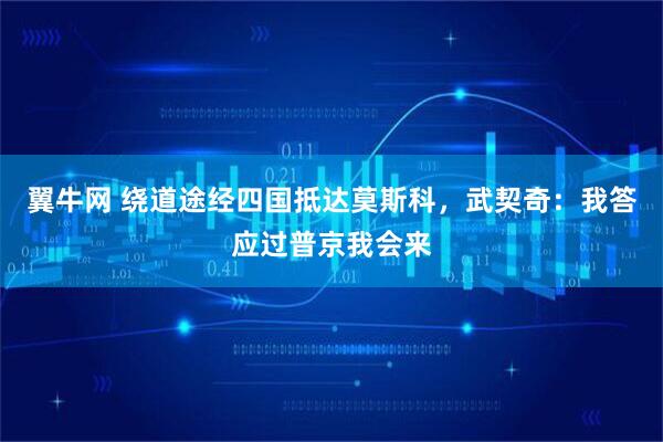 翼牛网 绕道途经四国抵达莫斯科，武契奇：我答应过普京我会来