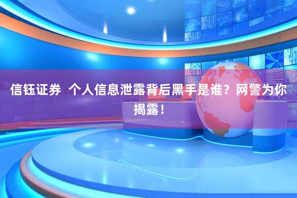 信钰证券  个人信息泄露背后黑手是谁？网警为你揭露！