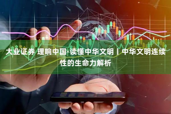 大业证券 理响中国·读懂中华文明丨中华文明连续性的生命力解析