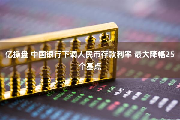 亿操盘 中国银行下调人民币存款利率 最大降幅25个基点