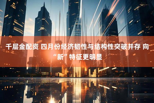 千层金配资 四月份经济韧性与结构性突破并存 向“新”特征更明显