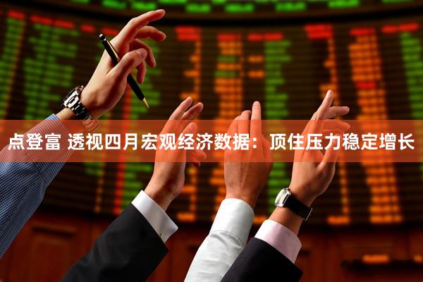 点登富 透视四月宏观经济数据：顶住压力稳定增长
