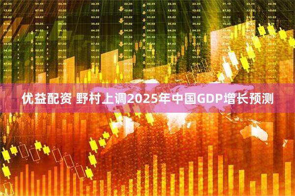 优益配资 野村上调2025年中国GDP增长预测