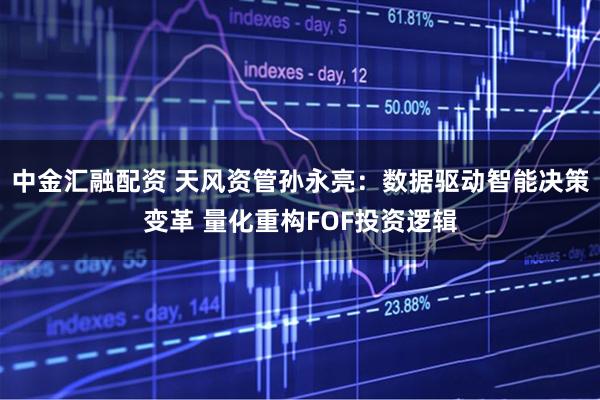 中金汇融配资 天风资管孙永亮：数据驱动智能决策变革 量化重构FOF投资逻辑