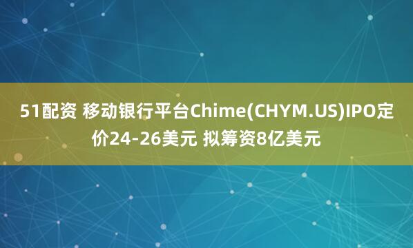 51配资 移动银行平台Chime(CHYM.US)IPO定价24-26美元 拟筹资8亿美元