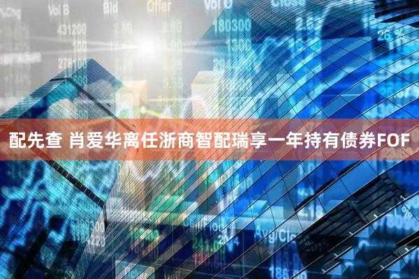配先查 肖爱华离任浙商智配瑞享一年持有债券FOF