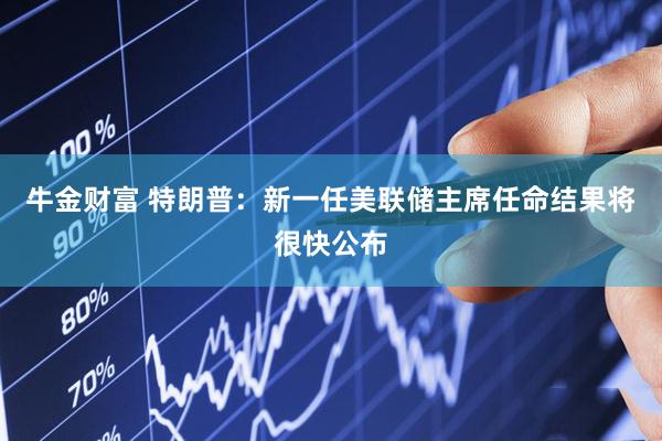 牛金财富 特朗普：新一任美联储主席任命结果将很快公布