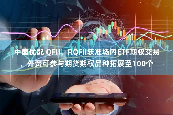 中鑫优配 QFII、RQFII获准场内ETF期权交易，外资可参与期货期权品种拓展至100个