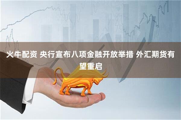 火牛配资 央行宣布八项金融开放举措 外汇期货有望重启