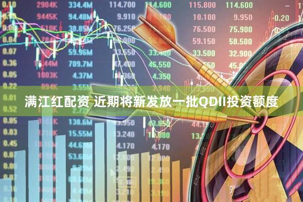 满江红配资 近期将新发放一批QDII投资额度