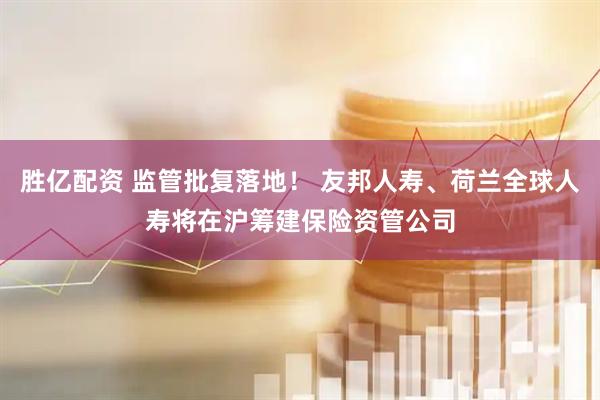 胜亿配资 监管批复落地！ 友邦人寿、荷兰全球人寿将在沪筹建保险资管公司