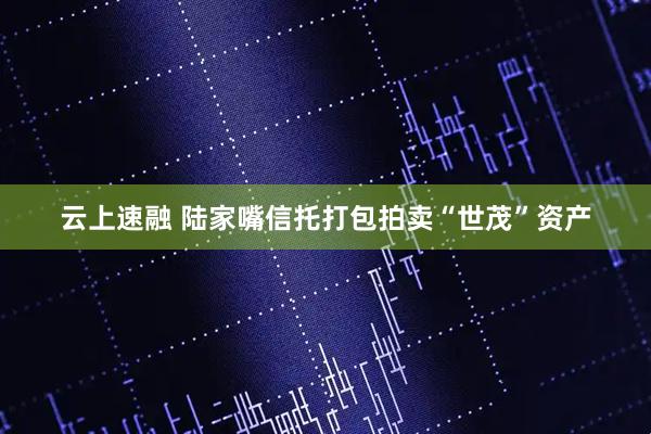 云上速融 陆家嘴信托打包拍卖“世茂”资产