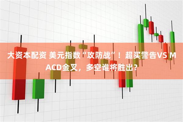 大资本配资 美元指数“攻防战”！超买警告VS MACD金叉，多空谁将胜出？