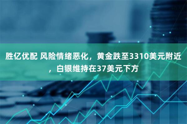 胜亿优配 风险情绪恶化，黄金跌至3310美元附近，白银维持在37美元下方