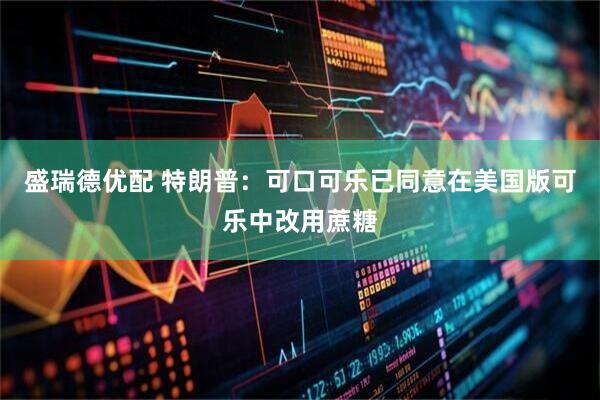 盛瑞德优配 特朗普：可口可乐已同意在美国版可乐中改用蔗糖