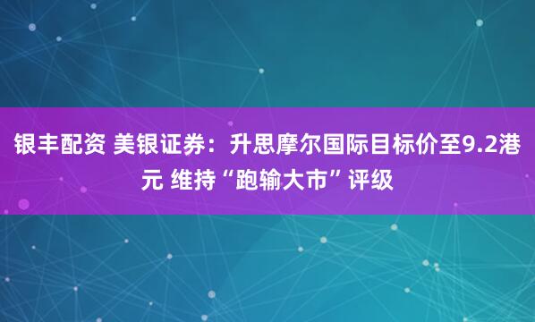 银丰配资 美银证券：升思摩尔国际目标价至9.2港元 维持“跑输大市”评级