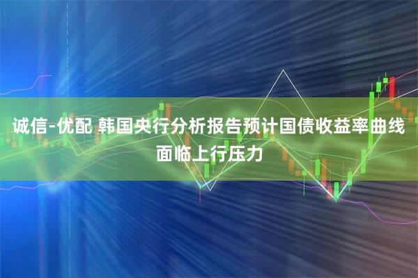 诚信-优配 韩国央行分析报告预计国债收益率曲线面临上行压力