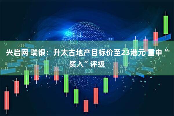 兴启网 瑞银：升太古地产目标价至23港元 重申“买入”评级