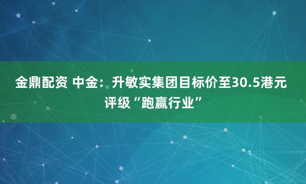金鼎配资 中金：升敏实集团目标价至30.5港元 评级“跑赢行业”