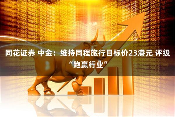 同花证券 中金：维持同程旅行目标价23港元 评级“跑赢行业”