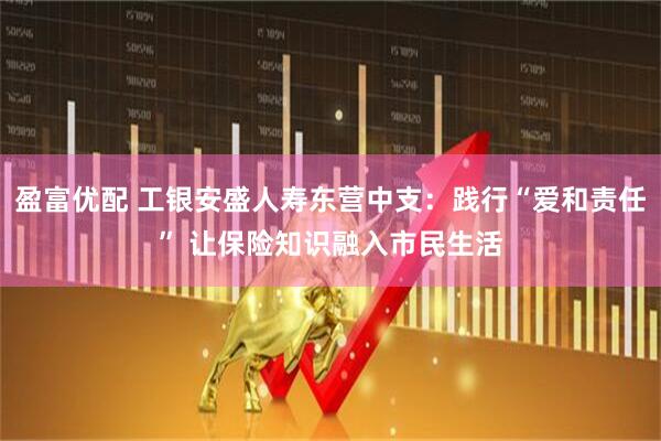 盈富优配 工银安盛人寿东营中支：践行“爱和责任” 让保险知识融入市民生活