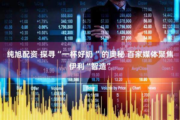 纯旭配资 探寻“一杯好奶 ”的奥秘 百家媒体聚焦伊利“智造”