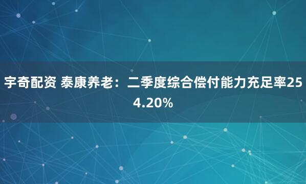 宇奇配资 泰康养老：二季度综合偿付能力充足率254.20%