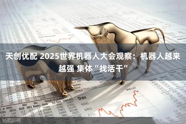 天创优配 2025世界机器人大会观察：机器人越来越强 集体“找活干”