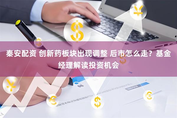 秦安配资 创新药板块出现调整 后市怎么走？基金经理解读投资机会