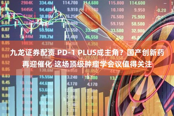 九龙证券配资 PD-1 PLUS成主角？国产创新药再迎催化 这场顶级肿瘤学会议值得关注
