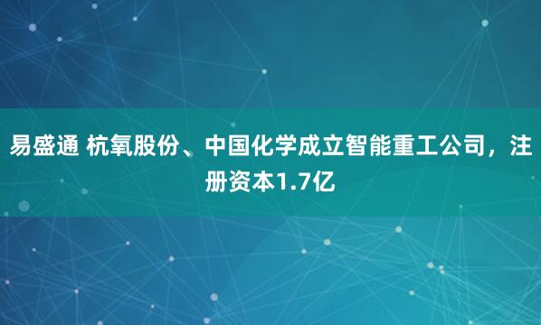 易盛通 杭氧股份、中国化学成立智能重工公司，注册资本1.7亿