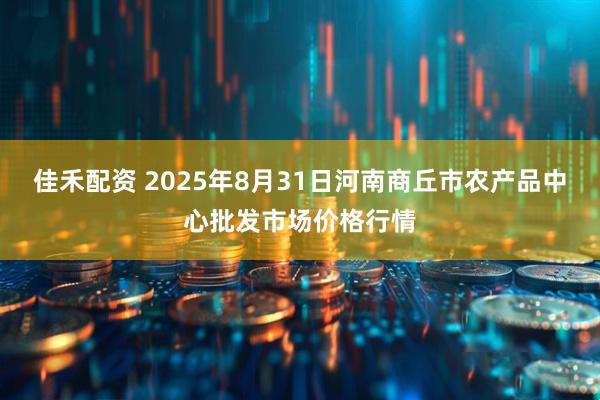 佳禾配资 2025年8月31日河南商丘市农产品中心批发市场价格行情