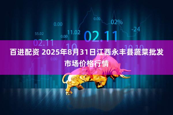 百进配资 2025年8月31日江西永丰县蔬菜批发市场价格行情