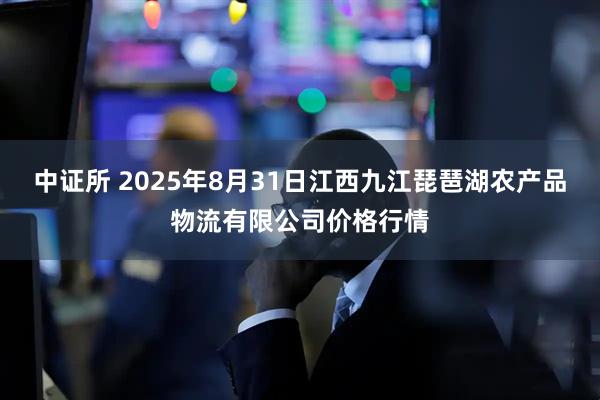 中证所 2025年8月31日江西九江琵琶湖农产品物流有限公司价格行情