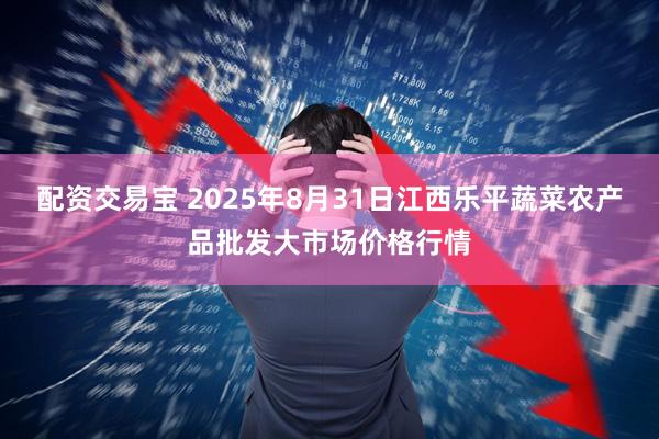 配资交易宝 2025年8月31日江西乐平蔬菜农产品批发大市场价格行情