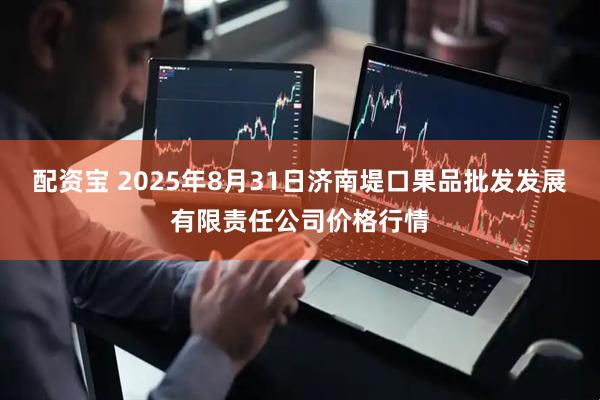 配资宝 2025年8月31日济南堤口果品批发发展有限责任公司价格行情