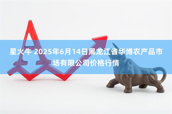 星火牛 2025年6月14日黑龙江省华博农产品市场有限公司价格行情