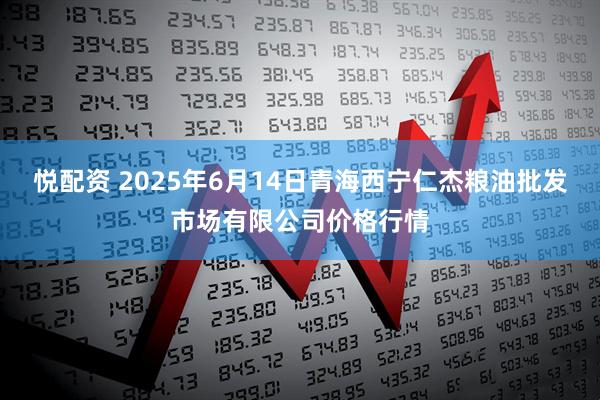悦配资 2025年6月14日青海西宁仁杰粮油批发市场有限公司价格行情