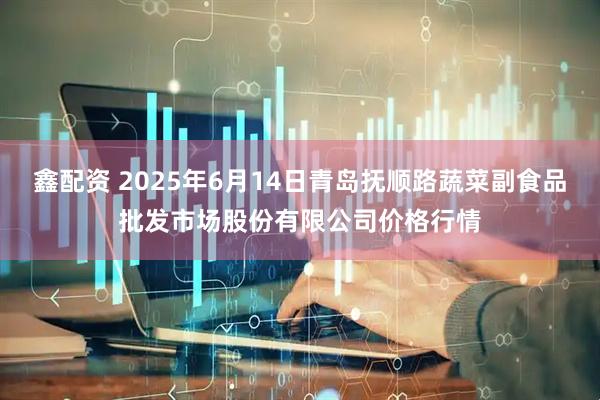 鑫配资 2025年6月14日青岛抚顺路蔬菜副食品批发市场股份有限公司价格行情