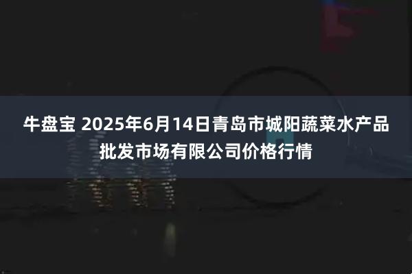 牛盘宝 2025年6月14日青岛市城阳蔬菜水产品批发市场有限公司价格行情