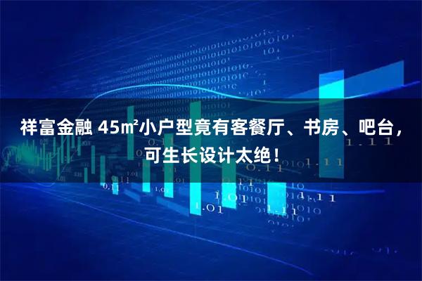 祥富金融 45㎡小户型竟有客餐厅、书房、吧台，可生长设计太绝！