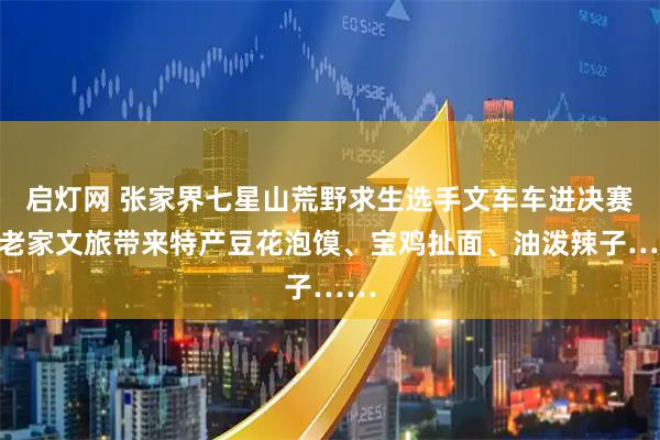 启灯网 张家界七星山荒野求生选手文车车进决赛，老家文旅带来特产豆花泡馍、宝鸡扯面、油泼辣子……