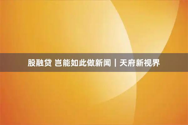 股融贷 岂能如此做新闻|天府新视界