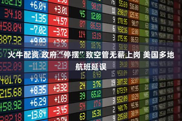 火牛配资 政府“停摆”致空管无薪上岗 美国多地航班延误