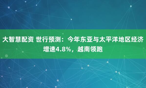 大智慧配资 世行预测：今年东亚与太平洋地区经济增速4.8%，越南领跑