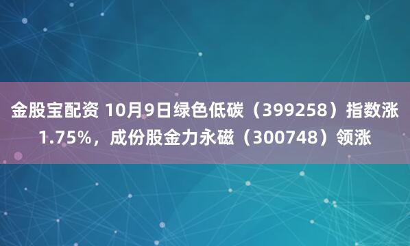 金股宝配资 10月9日绿色低碳（399258）指数涨1.75%，成份股金力永磁（300748）领涨